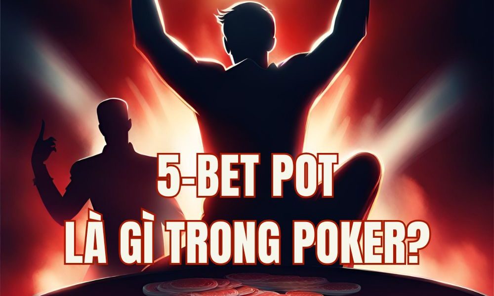 5-bet pot poker là gì? Chiến thuật 4-bet và 5-bet preflop hiệu quả