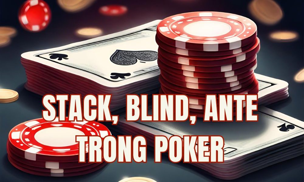 Stack, blind và ante là gì trong Poker? Tại sao bạn phải quan tâm đến những thuật ngữ này?
