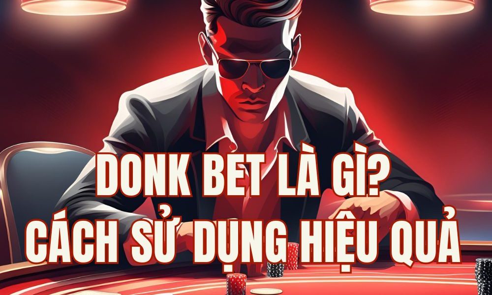 Donk bet là gì? Khi nào nên dùng để thắng nhiều hơn trong Poker