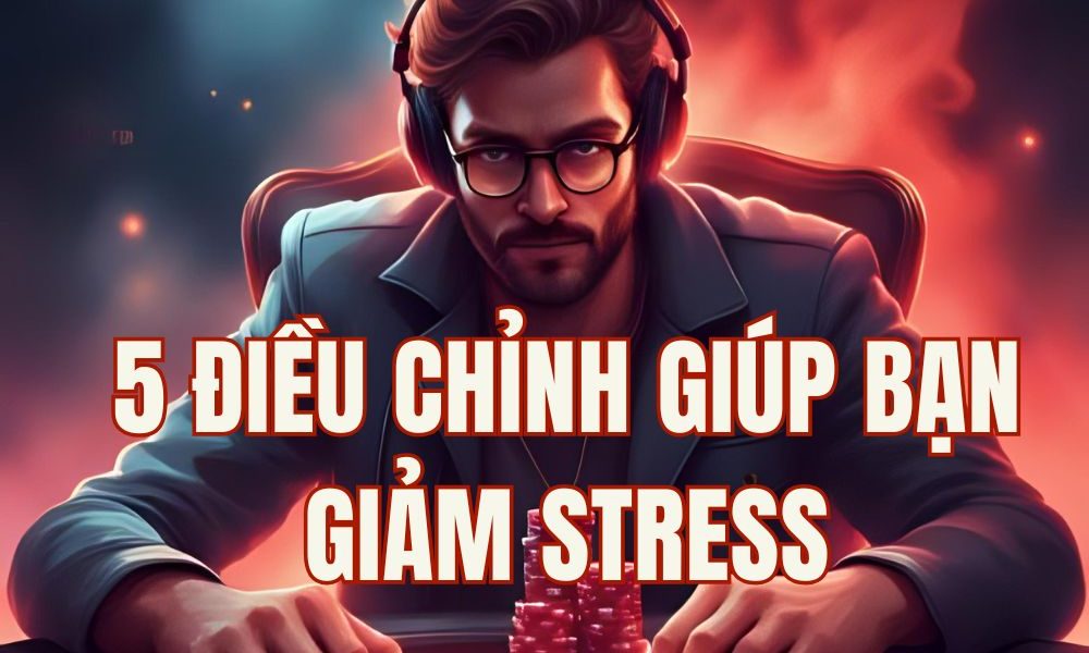 5 Thay đổi đơn giản giúp bạn chơi poker đỡ stress hơn