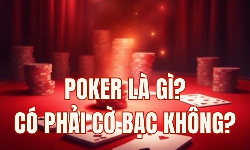 Poker là gì? Trò chơi kỹ năng hay cờ bạc may rủi?